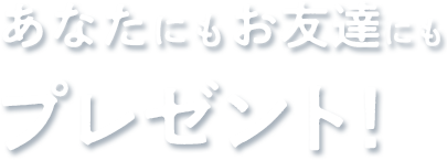 あなたにもお友達にもプレゼント!!